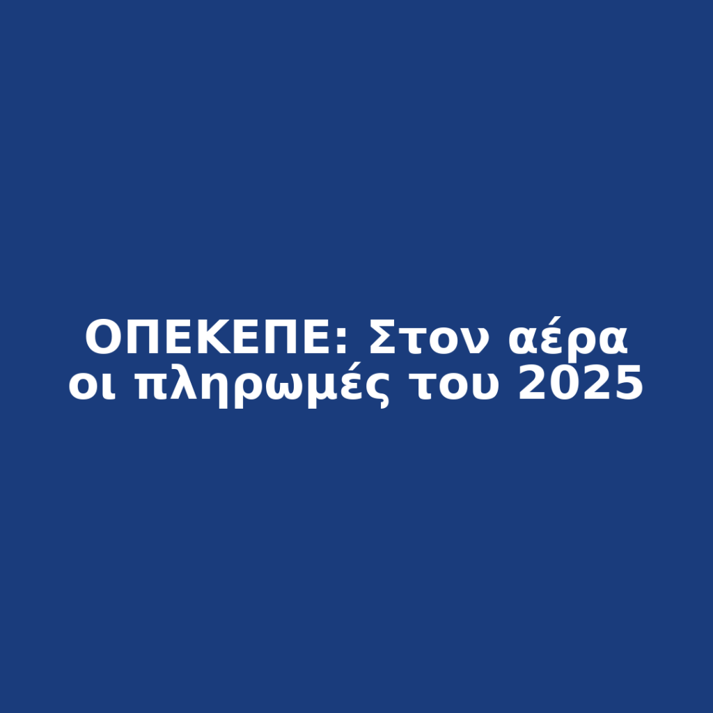 ΟΠΕΚΕΠΕ: Στον αέρα οι πληρωμές του 2025