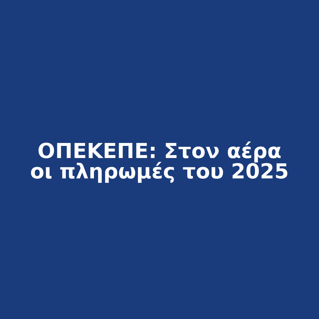 ΟΠΕΚΕΠΕ - Στον αέρα οι πληρωμές του 2025