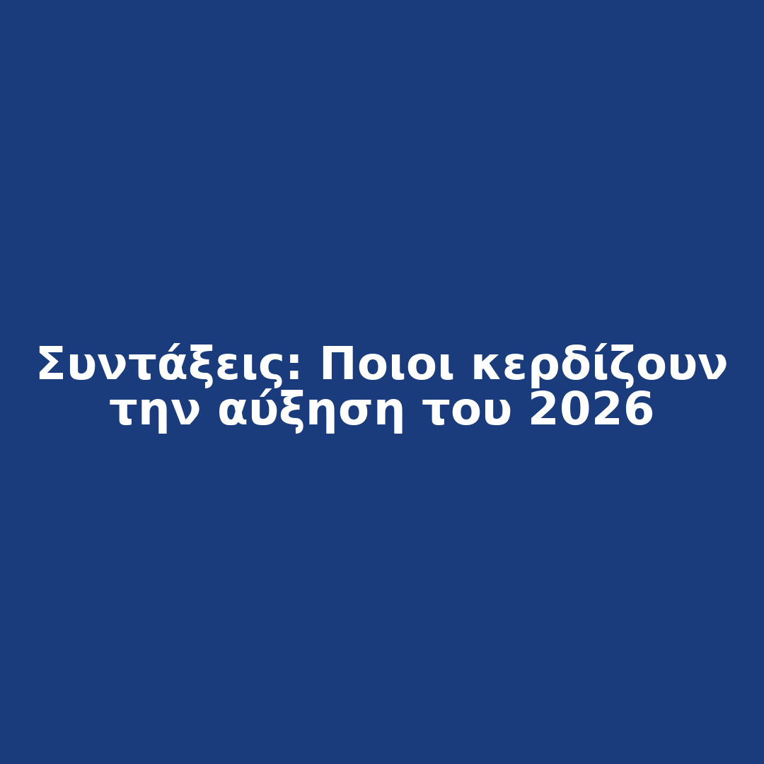 Συντάξεις - Ποιοι κερδίζουν την αύξηση του 2026
